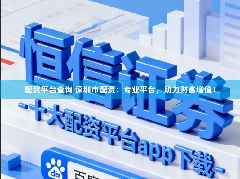 配资平台查询 深圳市配资:专业平台,助力财富增值!