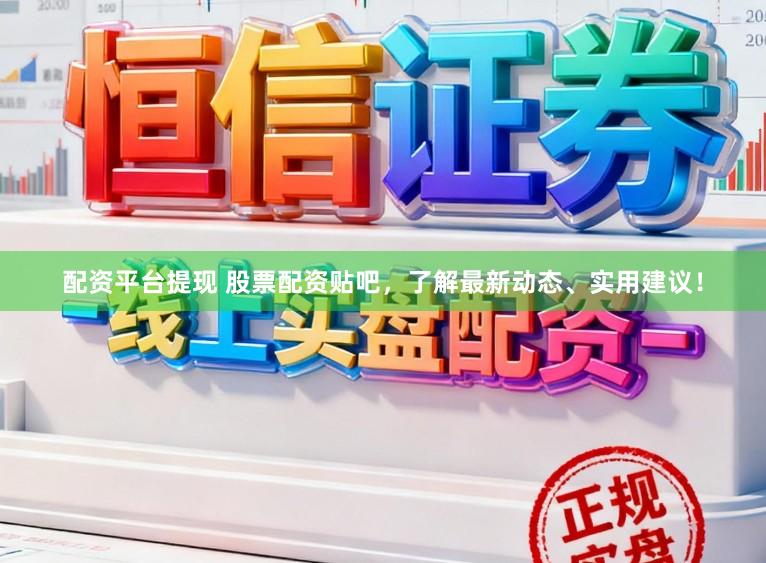 配资平台提现 股票配资贴吧，了解最新动态、实用建议！