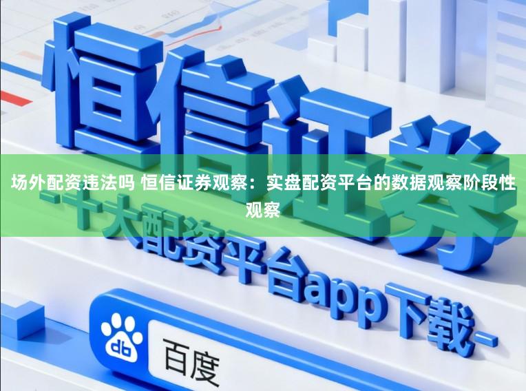 场外配资违法吗 恒信证券观察:实盘配资平台的数据观察阶段性观察