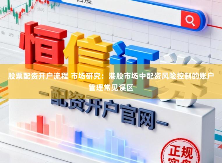 股票配资开户流程 市场研究：港股市场中配资风险控制的账户管理常见误区