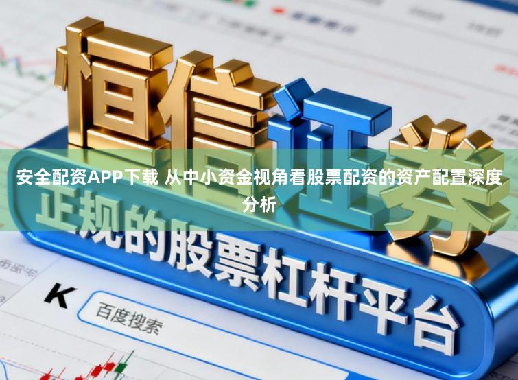 安全配资APP下载 从中小资金视角看股票配资的资产配置深度分析