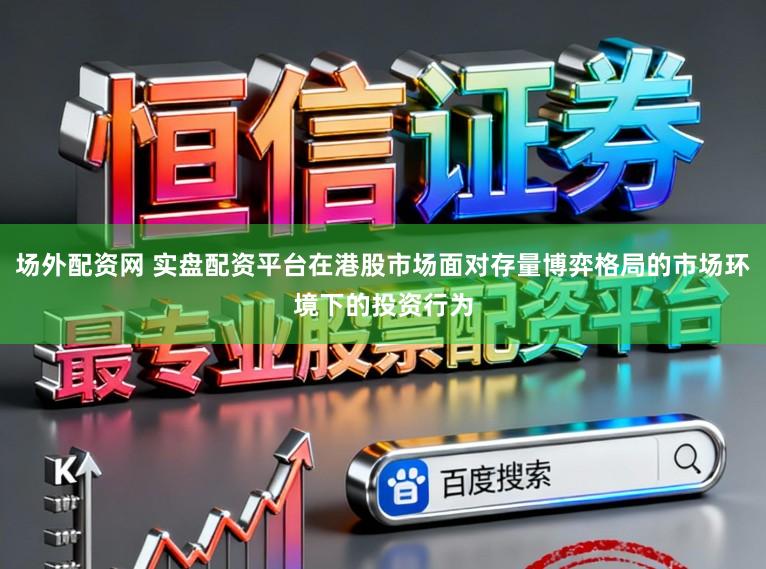 场外配资网 实盘配资平台在港股市场面对存量博弈格局的市场环境下的投资行为