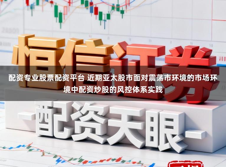 配资专业股票配资平台 近期亚太股市面对震荡市环境的市场环境中配资炒股的风控体系实践