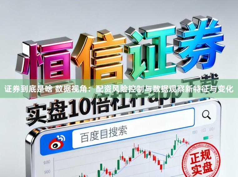 证券到底是啥 数据视角:配资风险控制与数据观察新特征与变化