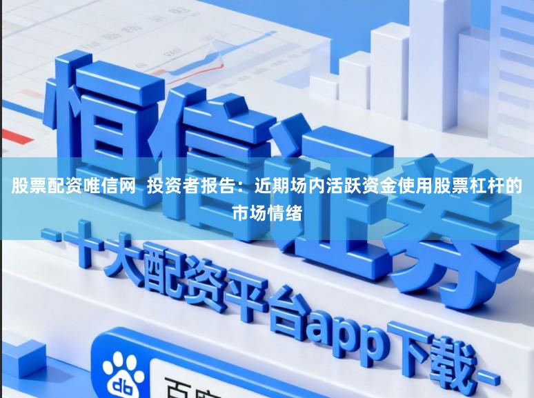 股票配资唯信网  投资者报告：近期场内活跃资金使用股票杠杆的市场情绪