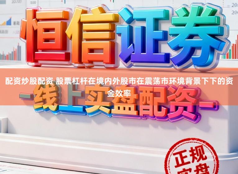 配资炒股配资 股票杠杆在境内外股市在震荡市环境背景下下的资金效率