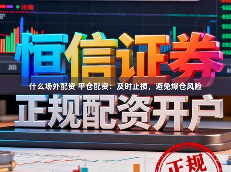 什么场外配资 平仓配资：及时止损，避免爆仓风险