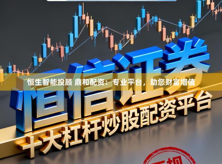 恒生智能投顾 鼎和配资:专业平台,助您财富增值