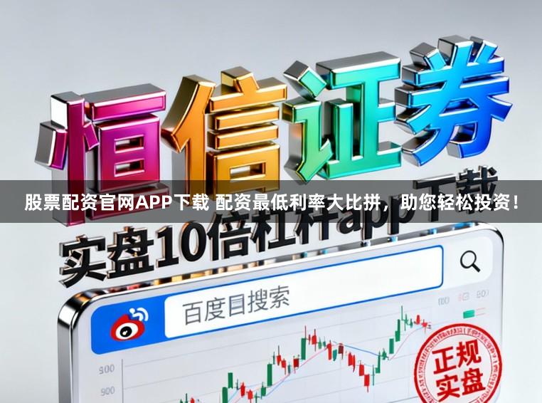 股票配资官网APP下载 配资最低利率大比拼，助您轻松投资！