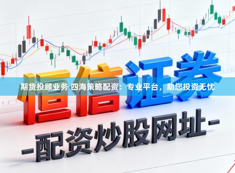 期货投顾业务 四海策略配资：专业平台，助您投资无忧