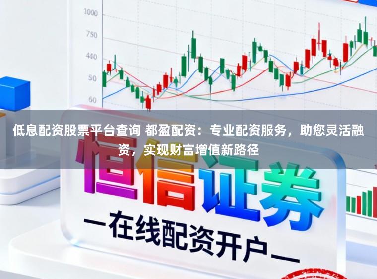 低息配资股票平台查询 都盈配资：专业配资服务，助您灵活融资，实现财富增值新路径