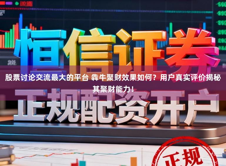 股票讨论交流最大的平台 犇牛聚财效果如何？用户真实评价揭秘其聚财能力！
