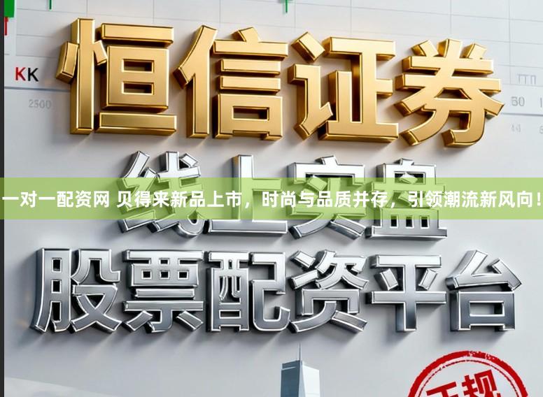 一对一配资网 贝得来新品上市，时尚与品质并存，引领潮流新风向！