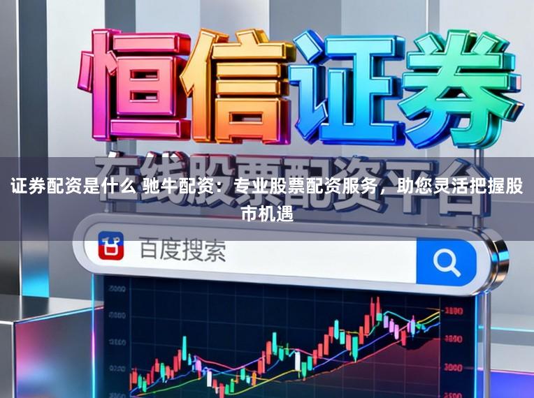 证券配资是什么 驰牛配资：专业股票配资服务，助您灵活把握股市机遇