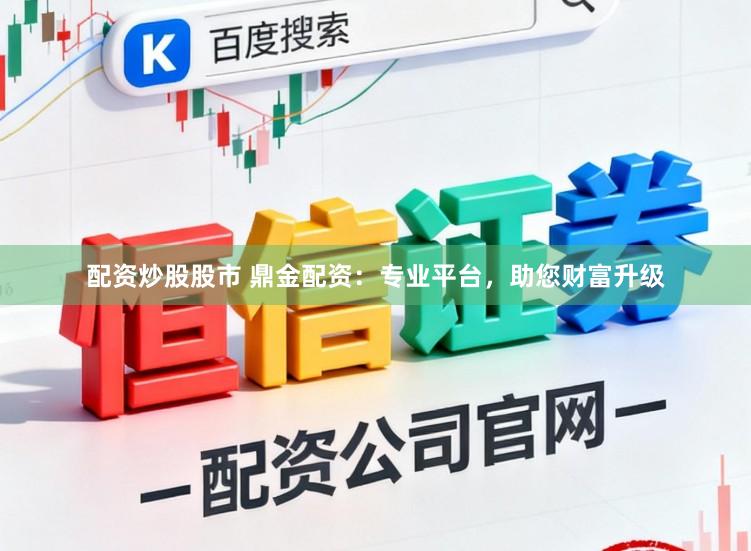 配资炒股股市 鼎金配资：专业平台，助您财富升级