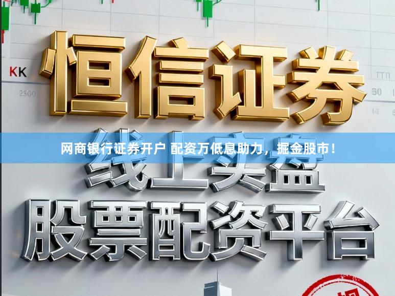 网商银行证券开户 配资万低息助力，掘金股市！
