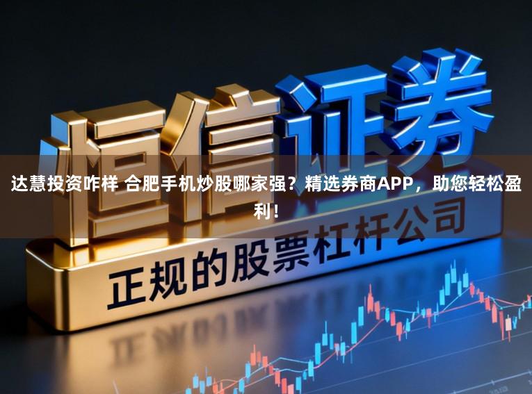 达慧投资咋样 合肥手机炒股哪家强？精选券商APP，助您轻松盈利！