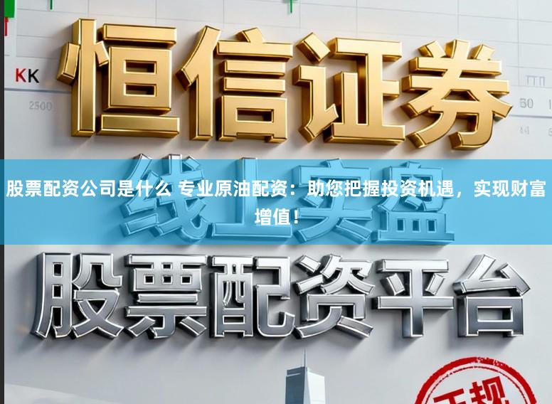 股票配资公司是什么 专业原油配资：助您把握投资机遇，实现财富增值！
