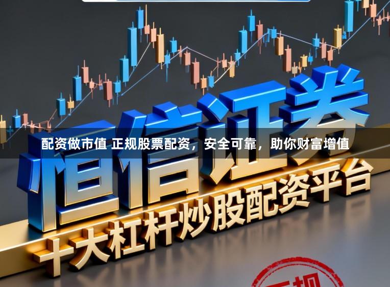 配资做市值 正规股票配资，安全可靠，助你财富增值