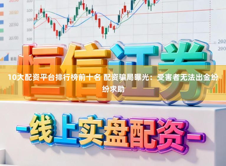 10大配资平台排行榜前十名 配资骗局曝光：受害者无法出金纷纷求助
