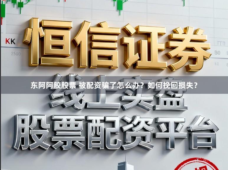 东阿阿胶股票 被配资骗了怎么办？如何挽回损失？