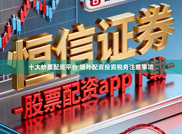 十大炒票配资平台 场外配资投资税务注意事项