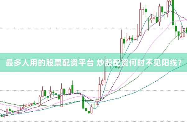 最多人用的股票配资平台 炒股配资何时不见阳线？