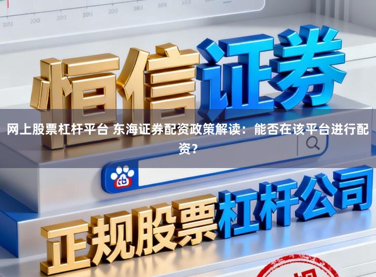 网上股票杠杆平台 东海证券配资政策解读：能否在该平台进行配资？