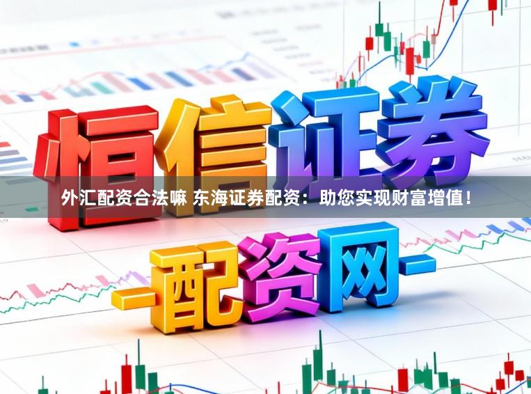 外汇配资合法嘛 东海证券配资：助您实现财富增值！