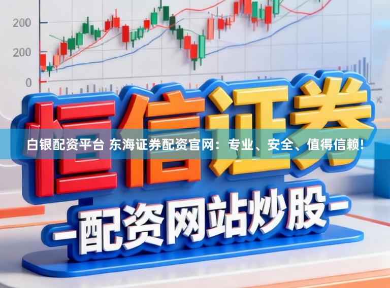 白银配资平台 东海证券配资官网：专业、安全、值得信赖!