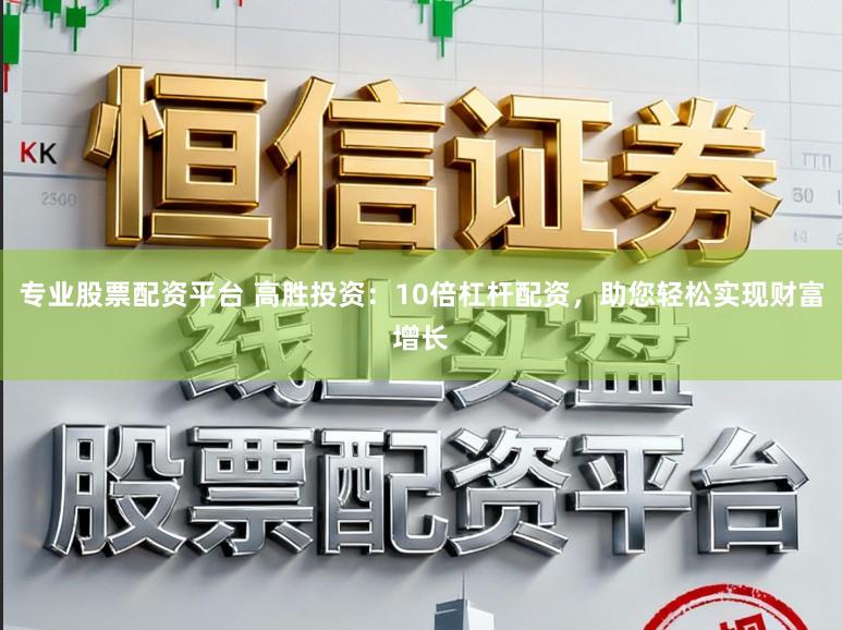专业股票配资平台 高胜投资：10倍杠杆配资，助您轻松实现财富增长