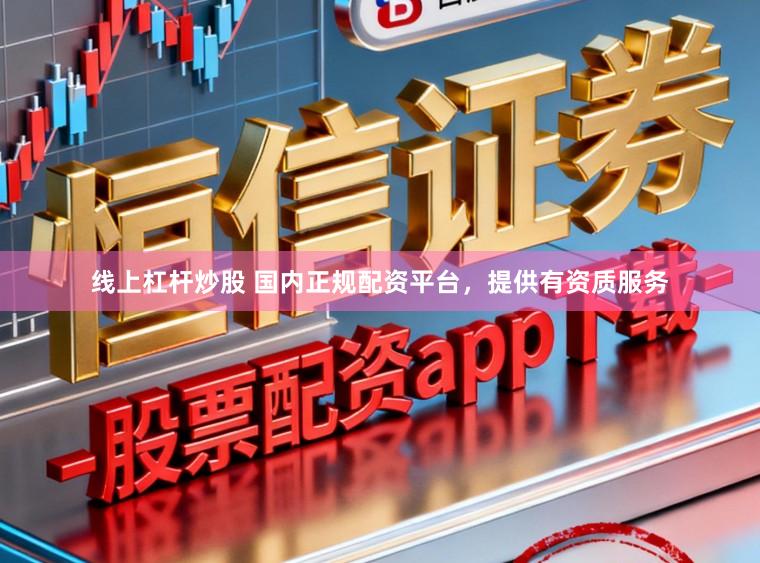 线上杠杆炒股 国内正规配资平台，提供有资质服务