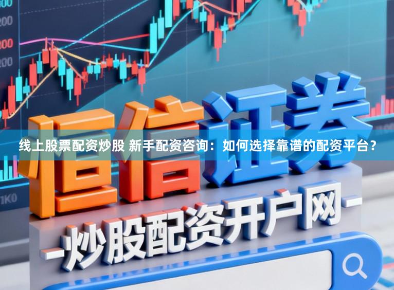线上股票配资炒股 新手配资咨询：如何选择靠谱的配资平台？