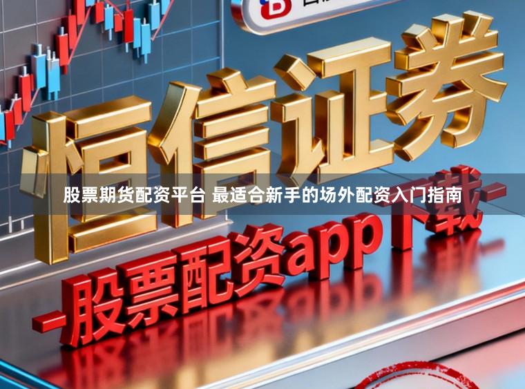 股票期货配资平台 最适合新手的场外配资入门指南