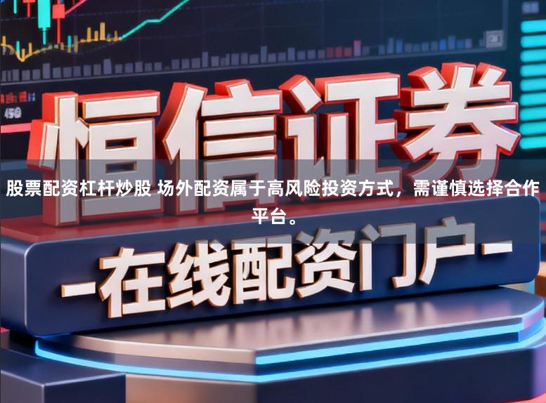 股票配资杠杆炒股 场外配资属于高风险投资方式，需谨慎选择合作平台。