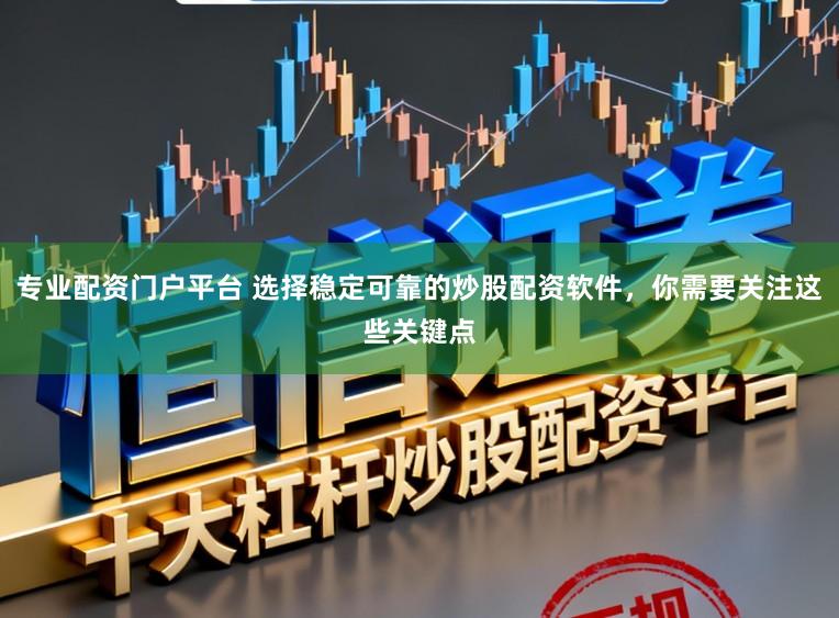 专业配资门户平台 选择稳定可靠的炒股配资软件，你需要关注这些关键点