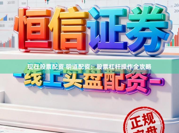 现在股票配资 明道配资：股票杠杆操作全攻略