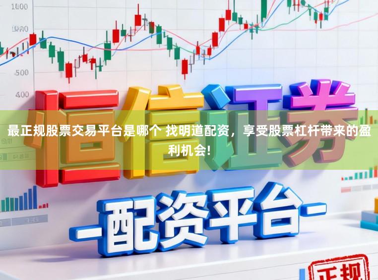最正规股票交易平台是哪个 找明道配资，享受股票杠杆带来的盈利机会!