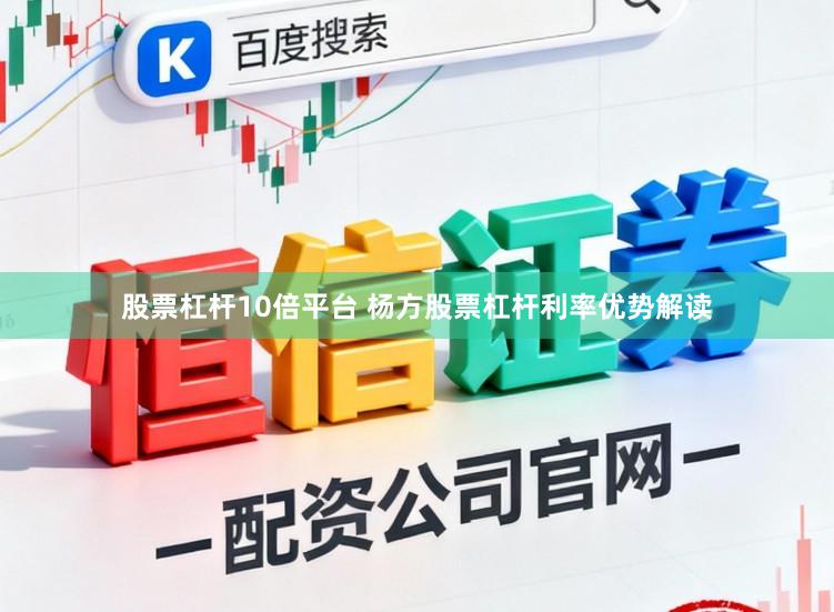 股票杠杆10倍平台 杨方股票杠杆利率优势解读