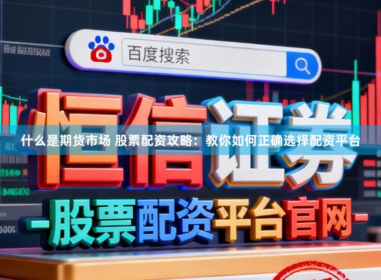 什么是期货市场 股票配资攻略：教你如何正确选择配资平台