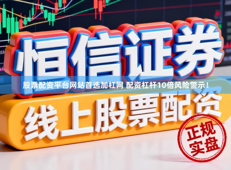 股票配资平台网站首选加杠网 配资杠杆10倍风险警示！