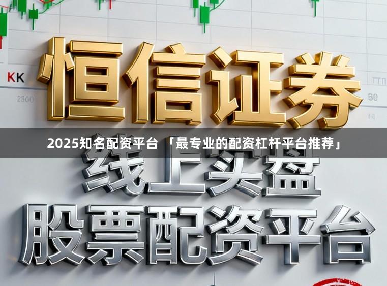 2025知名配资平台 「最专业的配资杠杆平台推荐」