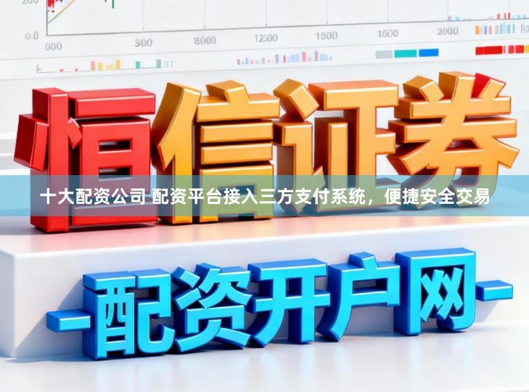 十大配资公司 配资平台接入三方支付系统，便捷安全交易