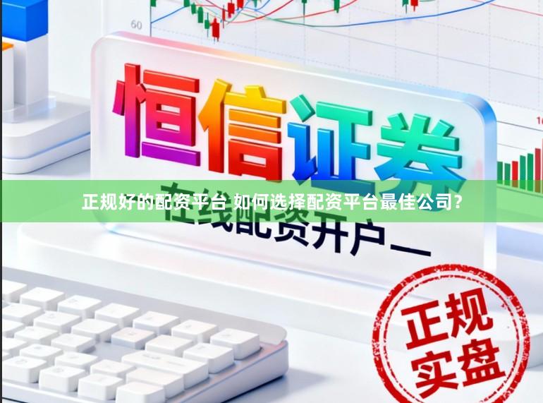 正规好的配资平台 如何选择配资平台最佳公司？