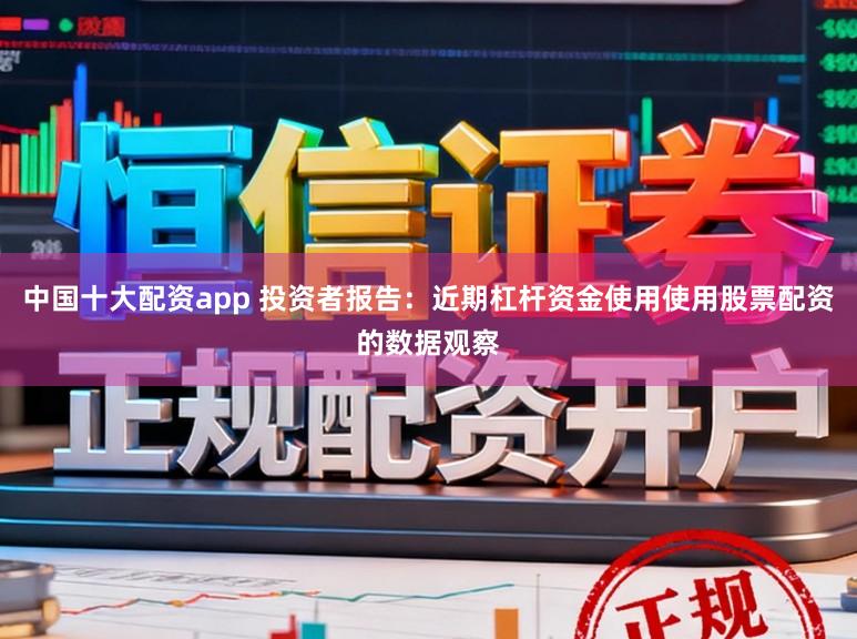 中国十大配资app 投资者报告：近期杠杆资金使用使用股票配资的数据观察