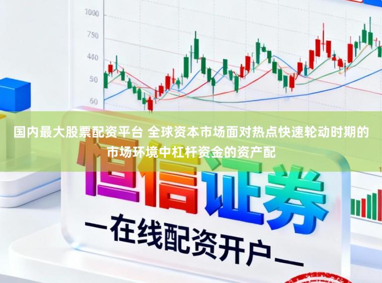 国内最大股票配资平台 全球资本市场面对热点快速轮动时期的市场环境中杠杆资金的资产配