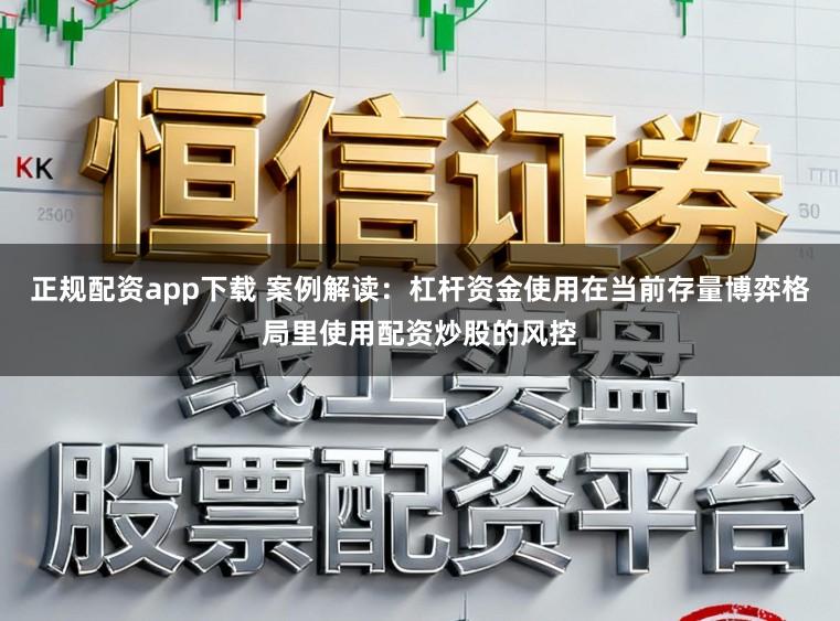 正规配资app下载 案例解读：杠杆资金使用在当前存量博弈格局里使用配资炒股的风控