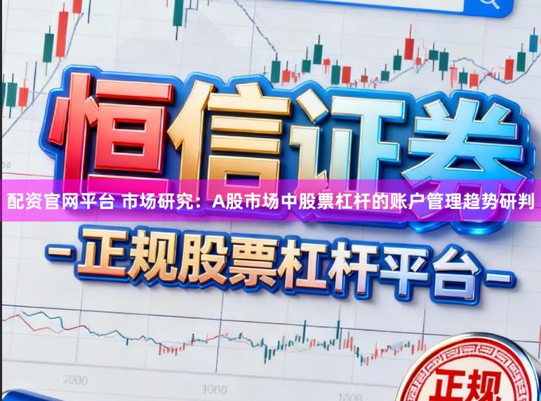 配资官网平台 市场研究：A股市场中股票杠杆的账户管理趋势研判