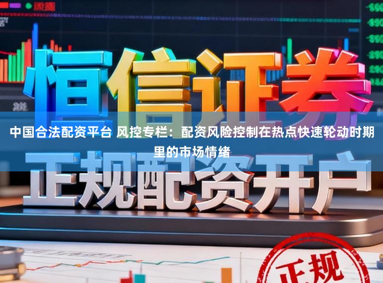 中国合法配资平台 风控专栏：配资风险控制在热点快速轮动时期里的市场情绪