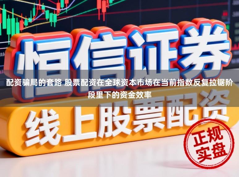 配资骗局的套路 股票配资在全球资本市场在当前指数反复拉锯阶段里下的资金效率